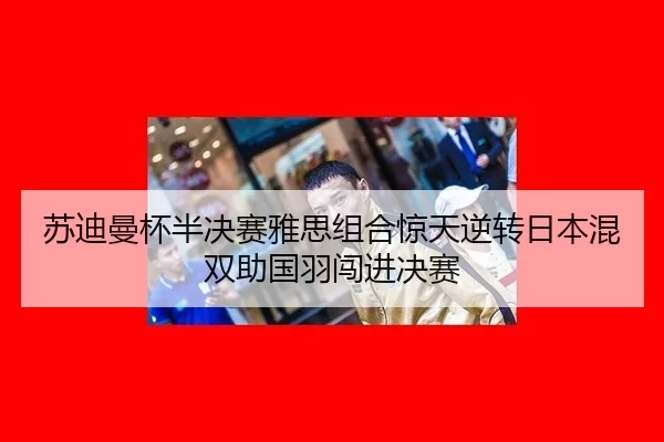 苏迪曼杯半决赛雅思组合惊天逆转日本混双助国羽闯进决赛